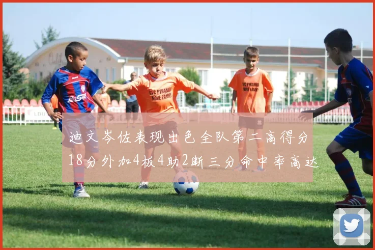 迪文岑佐表现出色全队第二高得分18分外加4板4助2断三分命中率高达44