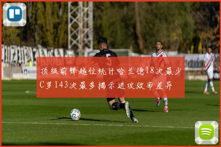 顶级前锋越位统计哈兰德18次最少C罗143次最多揭示进攻效率差异