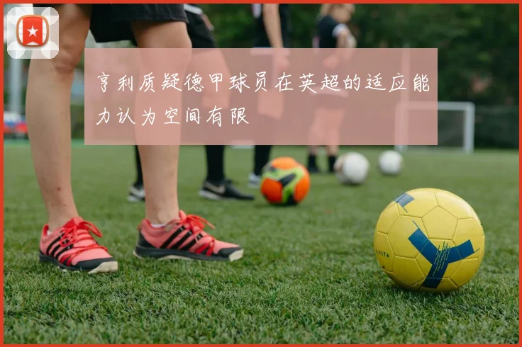 亨利质疑德甲球员在英超的适应能力认为空间有限