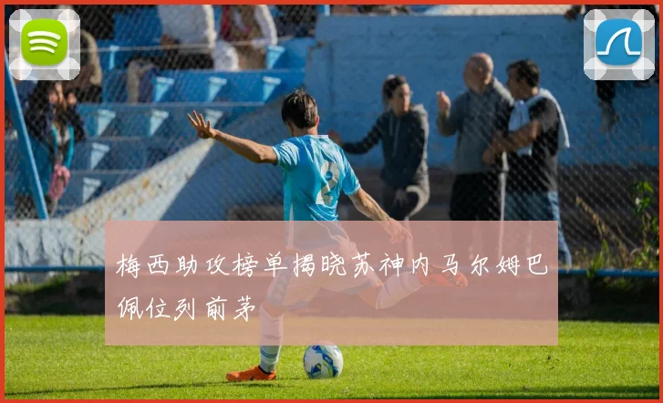 梅西助攻榜单揭晓苏神内马尔姆巴佩位列前茅