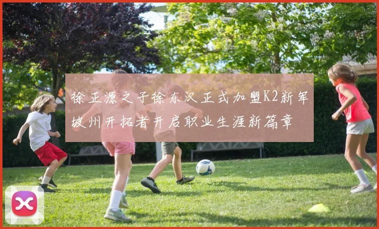 徐正源之子徐东汉正式加盟K2新军坡州开拓者开启职业生涯新篇章