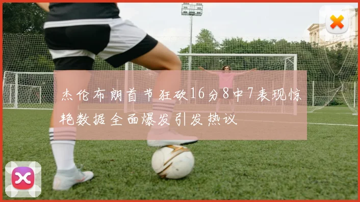 杰伦布朗首节狂砍16分8中7表现惊艳数据全面爆发引发热议