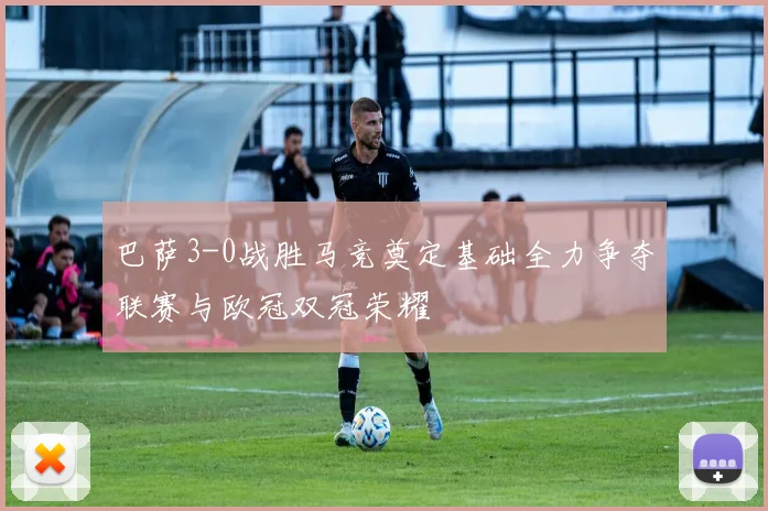 巴萨3-0战胜马竞奠定基础全力争夺联赛与欧冠双冠荣耀