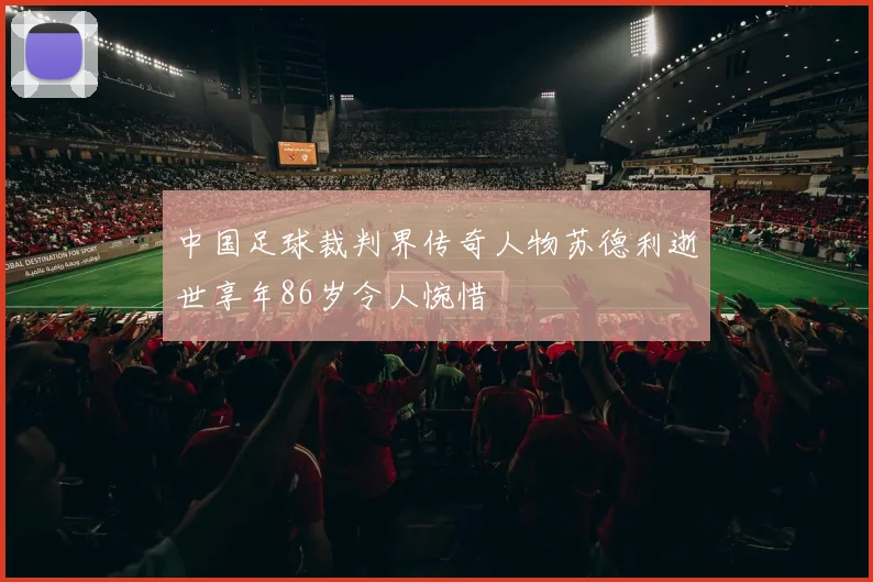 中国足球裁判界传奇人物苏德利逝世享年86岁令人惋惜