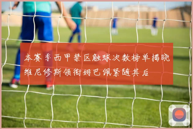 本赛季西甲禁区触球次数榜单揭晓维尼修斯领衔姆巴佩紧随其后