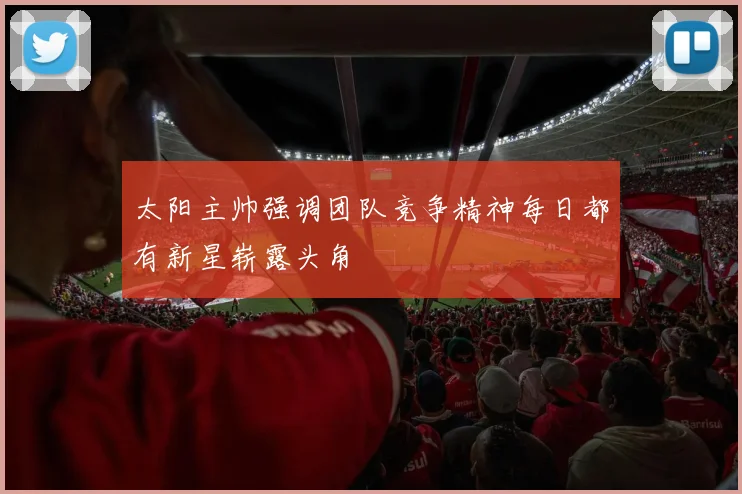太阳主帅强调团队竞争精神每日都有新星崭露头角