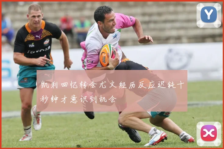 凯利回忆转会尤文经历反应迟钝十秒钟才意识到机会