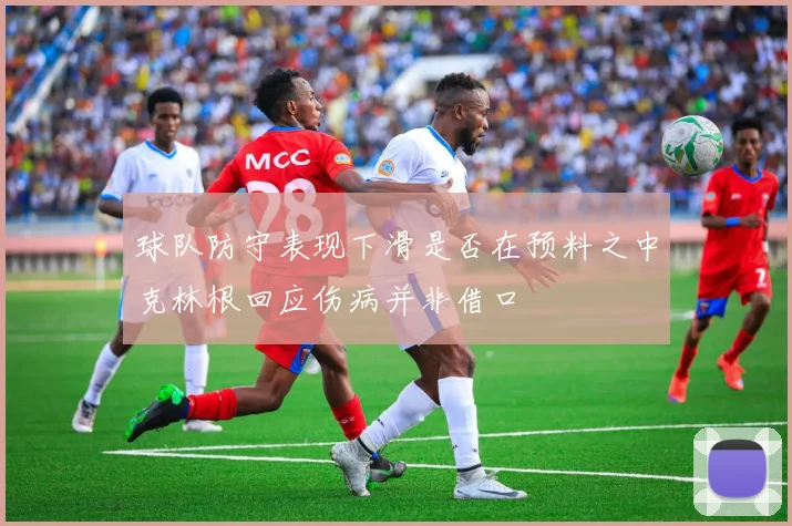球队防守表现下滑是否在预料之中克林根回应伤病并非借口