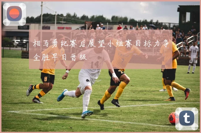 相马勇纪赛后展望小组赛目标力争全胜早日晋级