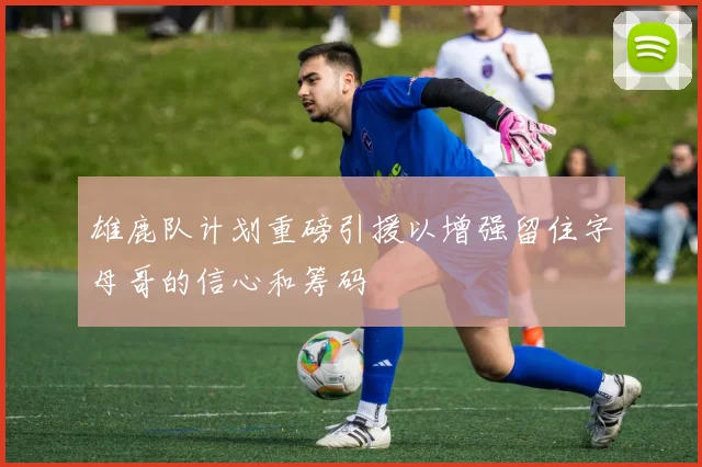 雄鹿队计划重磅引援以增强留住字母哥的信心和筹码