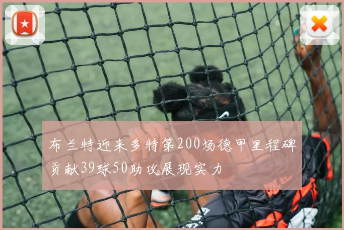 布兰特迎来多特第200场德甲里程碑贡献39球50助攻展现实力