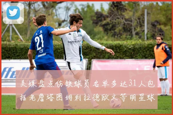 美媒盘点伤缺球员名单多达31人包括老詹塔图姆利拉德欧文等明星球员