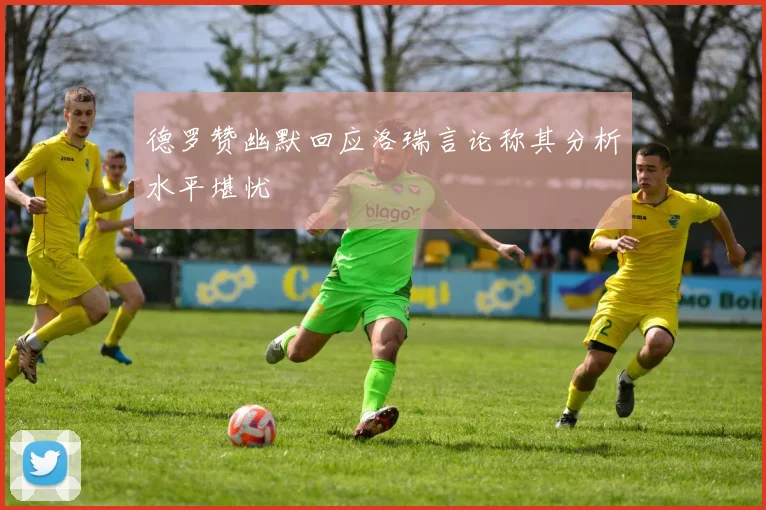 德罗赞幽默回应洛瑞言论称其分析水平堪忧