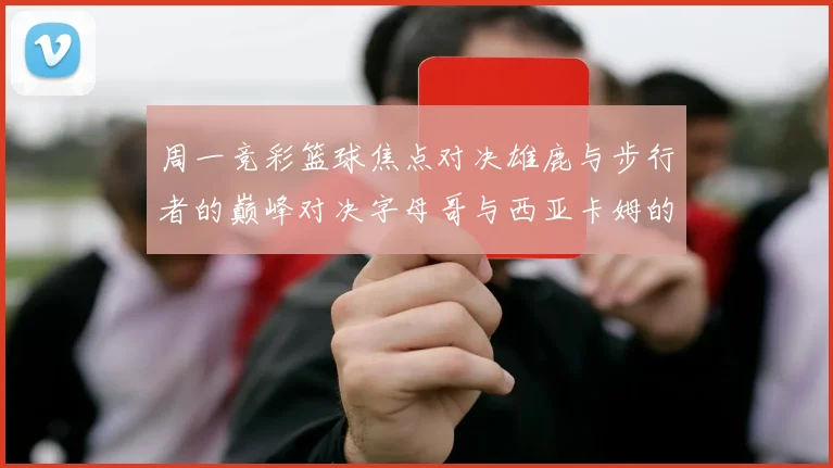 周一竞彩篮球焦点对决雄鹿与步行者的巅峰对决字母哥与西亚卡姆的精彩较量