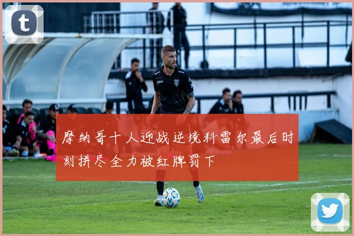 摩纳哥十人迎战逆境科雷尔最后时刻拼尽全力被红牌罚下