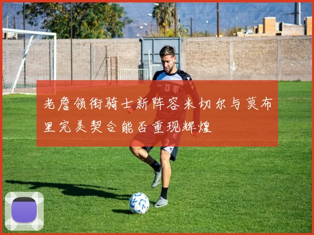 老詹领衔骑士新阵容米切尔与莫布里完美契合能否重现辉煌