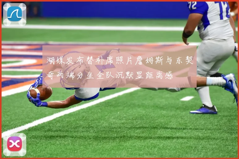 湖媒发布替补席照片詹姆斯与东契奇两端分坐全队沉默显距离感