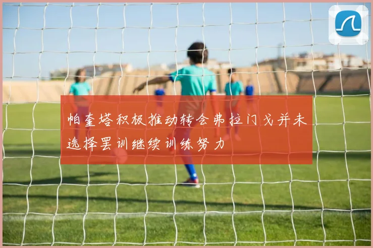 帕奎塔积极推动转会弗拉门戈并未选择罢训继续训练努力