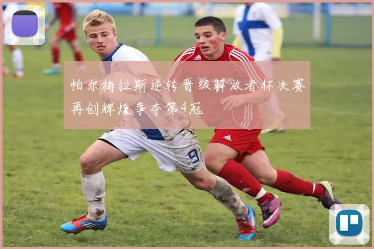 帕尔梅拉斯逆转晋级解放者杯决赛再创辉煌争夺第4冠