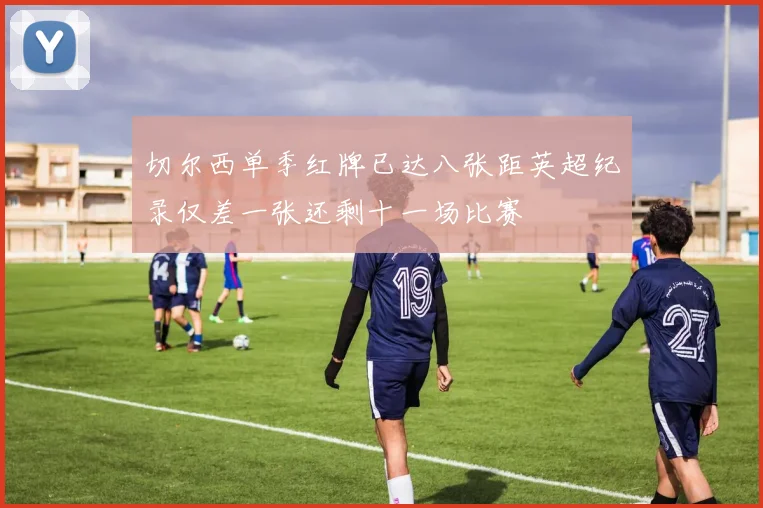 切尔西单季红牌已达八张距英超纪录仅差一张还剩十一场比赛