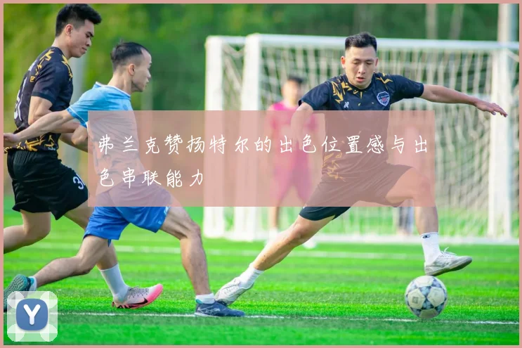 弗兰克赞扬特尔的出色位置感与出色串联能力