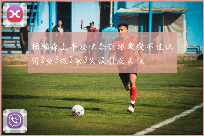 杨瀚森上半场状态低迷表现不佳仅得2分5板2助3失误引发关注