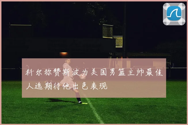 科尔称赞斯波为美国男篮主帅最佳人选期待他出色表现