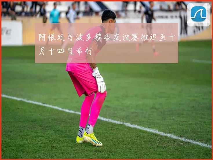 阿根廷与波多黎各友谊赛推迟至十月十四日举行