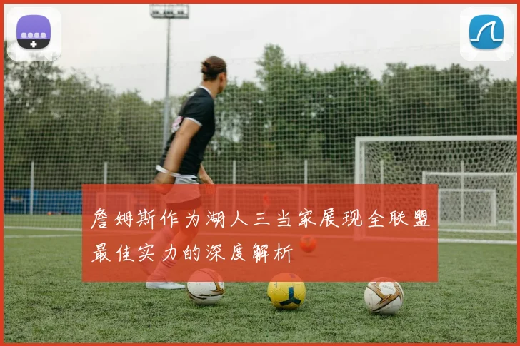 詹姆斯作为湖人三当家展现全联盟最佳实力的深度解析