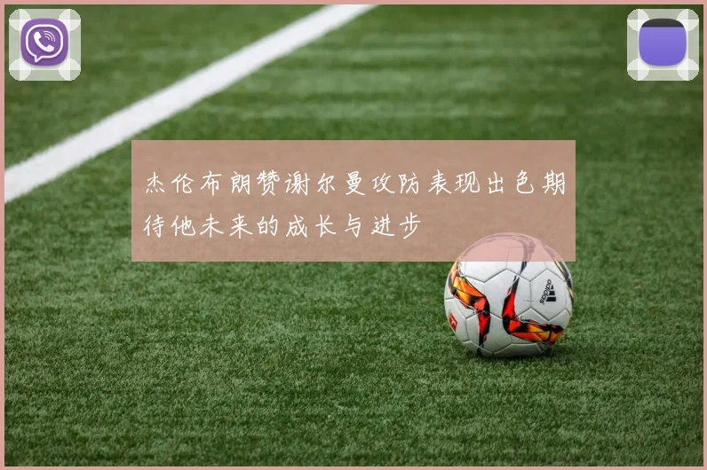 杰伦布朗赞谢尔曼攻防表现出色期待他未来的成长与进步