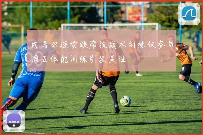 内马尔连续缺席技战术训练仅参与周五体能训练引发关注