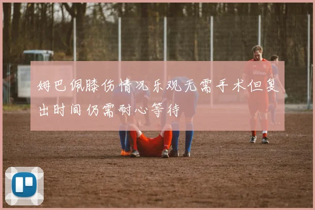 姆巴佩膝伤情况乐观无需手术但复出时间仍需耐心等待