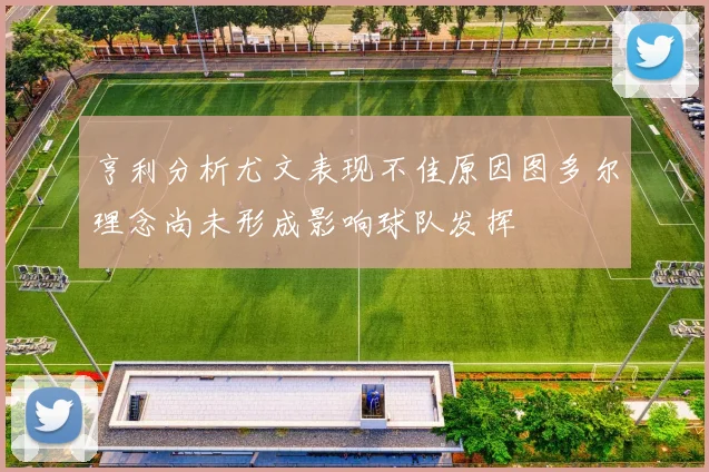 亨利分析尤文表现不佳原因图多尔理念尚未形成影响球队发挥