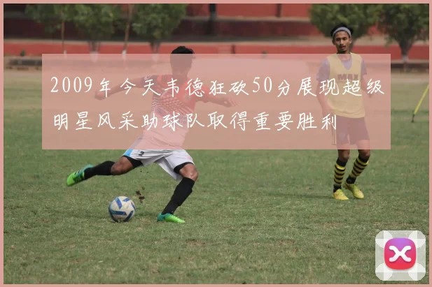 2009年今天韦德狂砍50分展现超级明星风采助球队取得重要胜利
