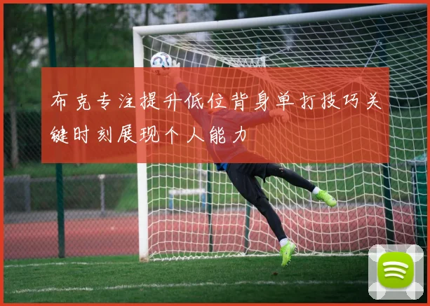布克专注提升低位背身单打技巧关键时刻展现个人能力