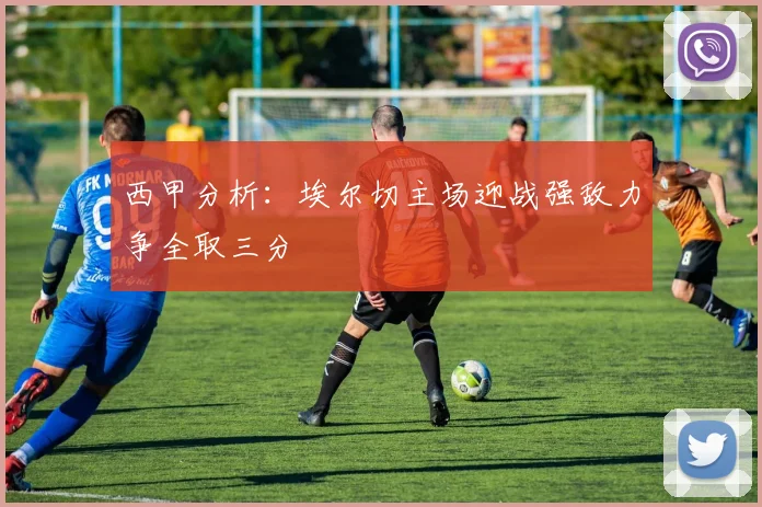 西甲分析：埃尔切主场迎战强敌力争全取三分