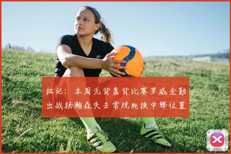 拓记：本周无背靠背比赛罗威全勤出战杨瀚森失去常规轮换中锋位置