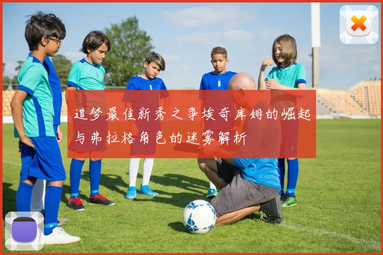 追梦最佳新秀之争埃奇库姆的崛起与弗拉格角色的迷雾解析