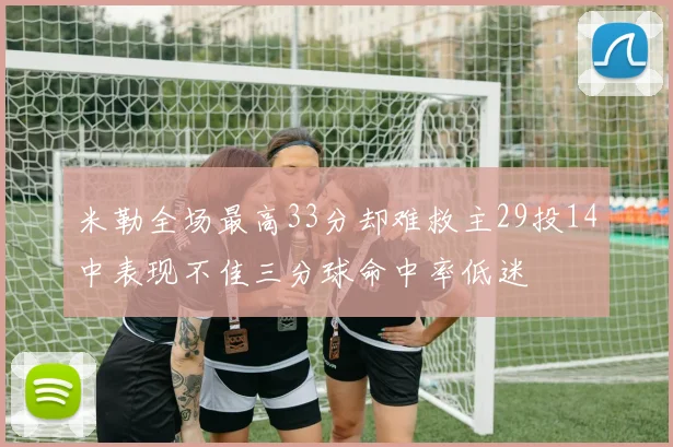 米勒全场最高33分却难救主29投14中表现不佳三分球命中率低迷