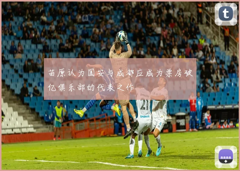 苗原认为国安与成都应成为票房破亿俱乐部的代表之作