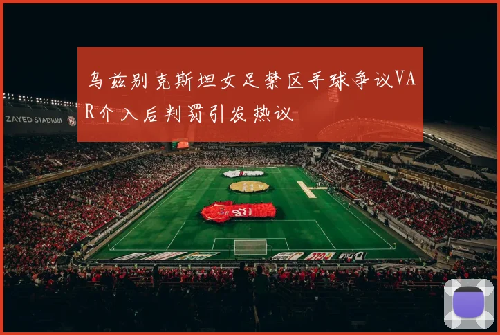 乌兹别克斯坦女足禁区手球争议VAR介入后判罚引发热议