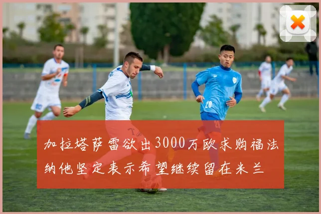 加拉塔萨雷欲出3000万欧求购福法纳他坚定表示希望继续留在米兰
