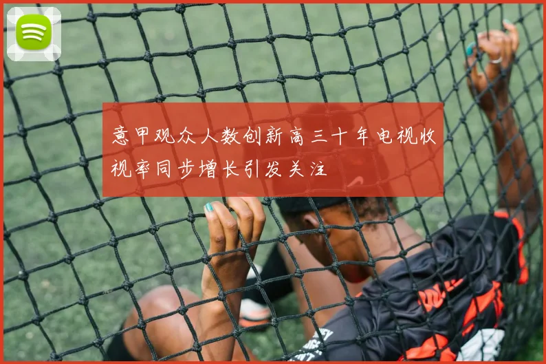 意甲观众人数创新高三十年电视收视率同步增长引发关注
