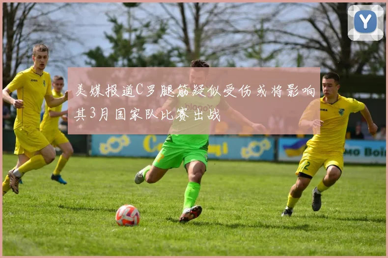 美媒报道C罗腿筋疑似受伤或将影响其3月国家队比赛出战