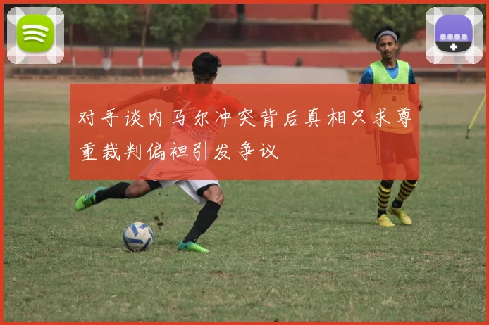 对手谈内马尔冲突背后真相只求尊重裁判偏袒引发争议