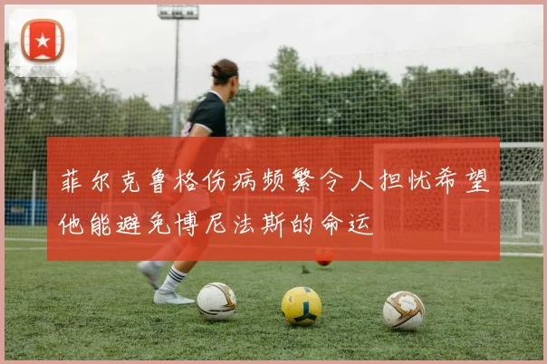 菲尔克鲁格伤病频繁令人担忧希望他能避免博尼法斯的命运