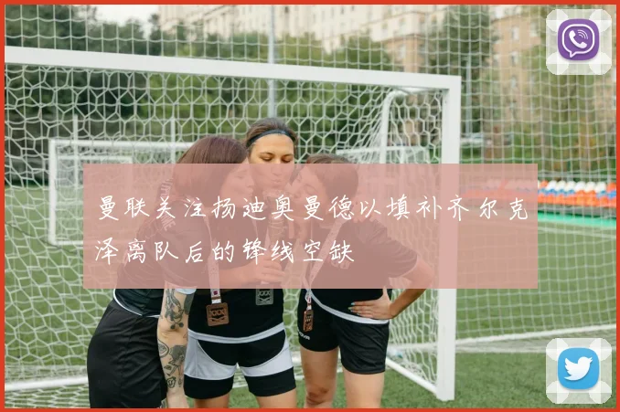 曼联关注扬迪奥曼德以填补齐尔克泽离队后的锋线空缺