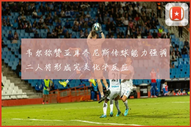 韦尔称赞亚库乔尼斯传球能力强调二人将形成完美化学反应