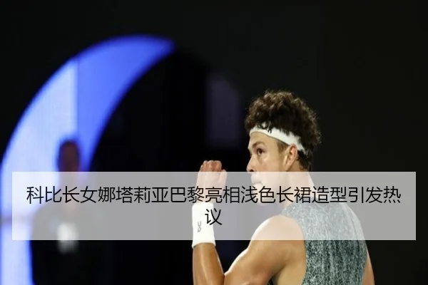 科比长女娜塔莉亚巴黎亮相浅色长裙造型引发热议 - BAJIESPORTS