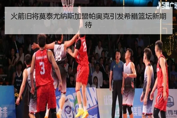火箭旧将莫泰尤纳斯加盟帕奥克引发希腊篮坛新期待 - BAJIESPORTS